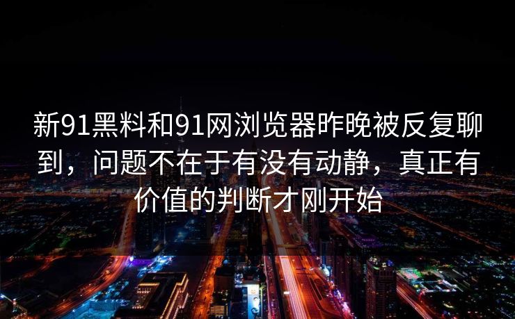 新91黑料和91网浏览器昨晚被反复聊到，问题不在于有没有动静，真正有价值的判断才刚开始