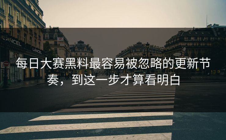 每日大赛黑料最容易被忽略的更新节奏，到这一步才算看明白