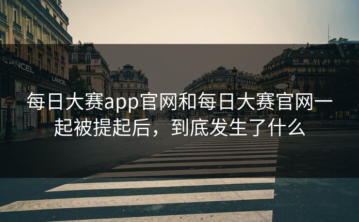 每日大赛app官网和每日大赛官网一起被提起后，到底发生了什么