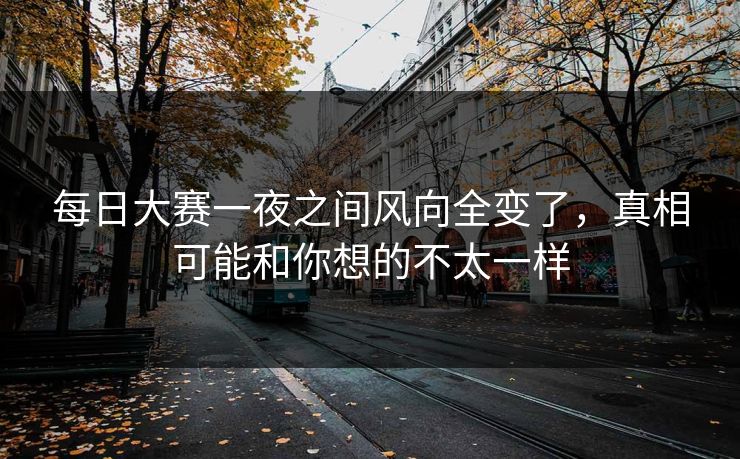 每日大赛一夜之间风向全变了，真相可能和你想的不太一样